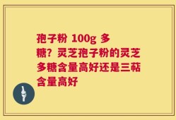 孢子粉 100g 多糖？灵芝孢子粉的灵芝多糖含量高好还是三萜含量高好