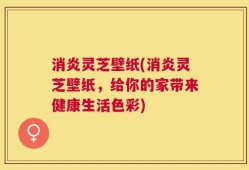 消炎灵芝壁纸(消炎灵芝壁纸，给你的家带来健康生活色彩)