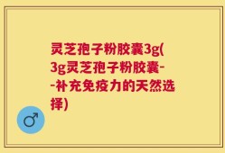 灵芝孢子粉胶囊3g(3g灵芝孢子粉胶囊--补充免疫力的天然选择)