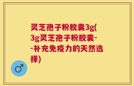 灵芝孢子粉胶囊3g(3g灵芝孢子粉胶囊--补充免疫力的天然选择)