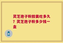 灵芝孢子粉胶囊吃多久？灵芝孢子粉多少钱一盒