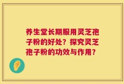 养生堂长期服用灵芝孢子粉的好处？探究灵芝孢子粉的功效与作用？