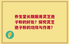 养生堂长期服用灵芝孢子粉的好处？探究灵芝孢子粉的功效与作用？