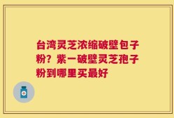 台湾灵芝浓缩破壁包子粉？紫一破壁灵芝孢子粉到哪里买最好