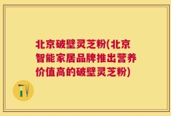 北京破壁灵芝粉(北京智能家居品牌推出营养价值高的破壁灵芝粉)