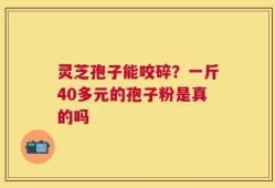 灵芝孢子能咬碎？一斤40多元的孢子粉是真的吗