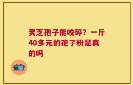 灵芝孢子能咬碎？一斤40多元的孢子粉是真的吗