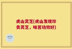 虎山灵芝(虎山发现珍贵灵芝，味苦功效好)