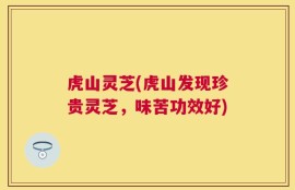 虎山灵芝(虎山发现珍贵灵芝，味苦功效好)