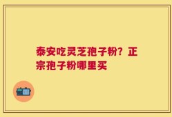 泰安吃灵芝孢子粉？正宗孢子粉哪里买