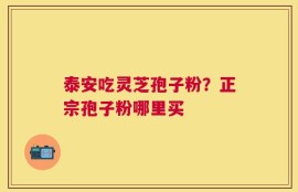 泰安吃灵芝孢子粉？正宗孢子粉哪里买