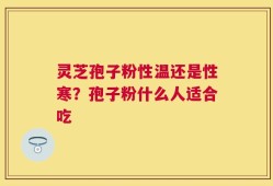 灵芝孢子粉性温还是性寒？孢子粉什么人适合吃