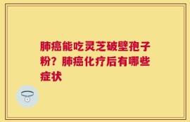 肺癌能吃灵芝破壁孢子粉？肺癌化疗后有哪些症状