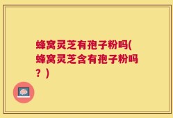 蜂窝灵芝有孢子粉吗(蜂窝灵芝含有孢子粉吗？)