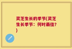 灵芝生长的季节(灵芝生长季节：何时最佳？)