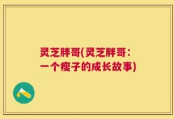 灵芝胖哥(灵芝胖哥：一个瘦子的成长故事)