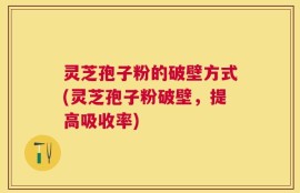 灵芝孢子粉的破壁方式(灵芝孢子粉破壁，提高吸收率)