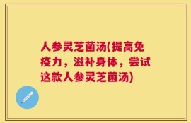 人参灵芝菌汤(提高免疫力，滋补身体，尝试这款人参灵芝菌汤)
