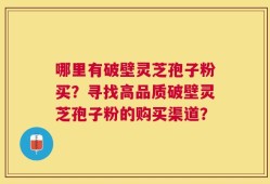 哪里有破壁灵芝孢子粉买？寻找高品质破壁灵芝孢子粉的购买渠道？