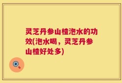 灵芝丹参山楂泡水的功效(泡水喝，灵芝丹参山楂好处多)