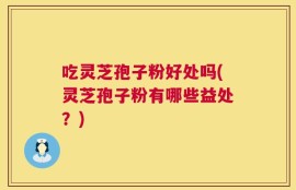 吃灵芝孢子粉好处吗(灵芝孢子粉有哪些益处？)