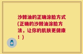 沙棘油的正确涂脸方式(正确的沙棘油涂脸方法，让你的肌肤更健康！)