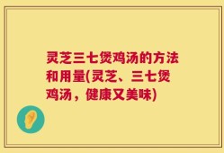 灵芝三七煲鸡汤的方法和用量(灵芝、三七煲鸡汤，健康又美味)
