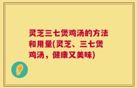 灵芝三七煲鸡汤的方法和用量(灵芝、三七煲鸡汤，健康又美味)