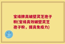 宝缘牌高破壁灵芝孢子粉(宝缘高效破壁灵芝孢子粉，提高免疫力)