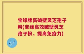 宝缘牌高破壁灵芝孢子粉(宝缘高效破壁灵芝孢子粉，提高免疫力)
