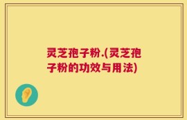 灵芝孢子粉.(灵芝孢子粉的功效与用法)
