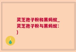 灵芝孢子粉和黑蚂蚁_灵芝孢子粉与黑蚂蚁：)