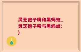 灵芝孢子粉和黑蚂蚁_灵芝孢子粉与黑蚂蚁：)