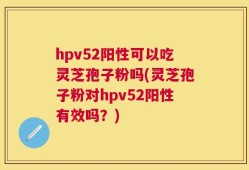 hpv52阳性可以吃灵芝孢子粉吗(灵芝孢子粉对hpv52阳性有效吗？)