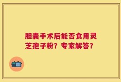 胆囊手术后能否食用灵芝孢子粉？专家解答？