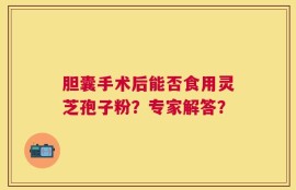 胆囊手术后能否食用灵芝孢子粉？专家解答？