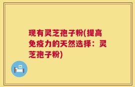 现有灵芝孢子粉(提高免疫力的天然选择：灵芝孢子粉)