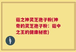 菇之神灵芝孢子粉(神奇的灵芝孢子粉：菇中之王的健康秘密)