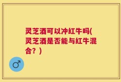 灵芝酒可以冲红牛吗(灵芝酒是否能与红牛混合？)