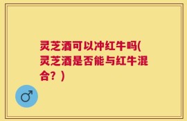 灵芝酒可以冲红牛吗(灵芝酒是否能与红牛混合？)