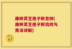 康婷灵芝孢子粉怎样(康婷灵芝孢子粉功效与用法详解)