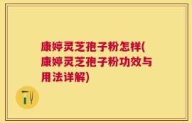 康婷灵芝孢子粉怎样(康婷灵芝孢子粉功效与用法详解)