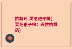 抗凝药 灵芝孢子粉(灵芝孢子粉：天然抗凝药)
