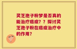 灵芝孢子粉梦是否真的能治疗癌症？？探讨灵芝孢子粉在癌症治疗中的作用？