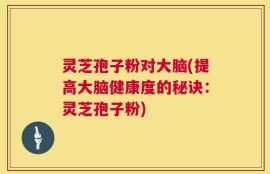 灵芝孢子粉对大脑(提高大脑健康度的秘诀：灵芝孢子粉)