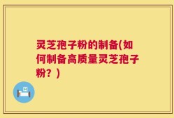 灵芝孢子粉的制备(如何制备高质量灵芝孢子粉？)