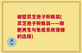 破壁灵芝孢子粉瓶装(灵芝孢子粉瓶装——细胞再生与免疫系统保健的选择)
