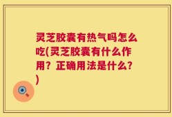 灵芝胶囊有热气吗怎么吃(灵芝胶囊有什么作用？正确用法是什么？)