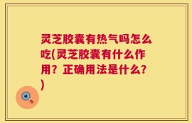 灵芝胶囊有热气吗怎么吃(灵芝胶囊有什么作用？正确用法是什么？)