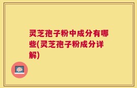 灵芝孢子粉中成分有哪些(灵芝孢子粉成分详解)